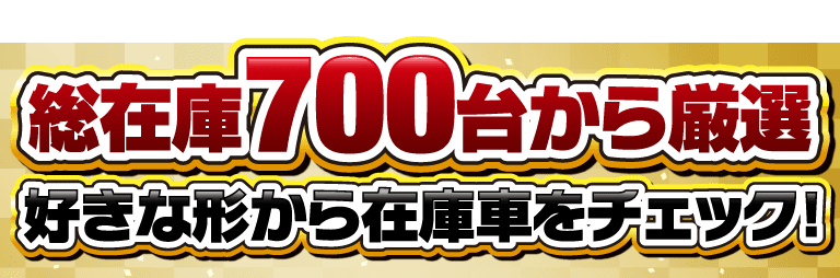 総在庫700台から厳選！好きな形から在庫車をチェック！