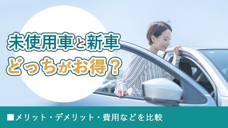 未使用車と新車どっちがお得？メリット・デメリット・費用などを比較